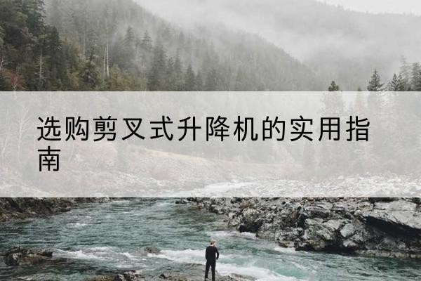 湘西剪叉式升降机怎么选-选购剪叉式升降机的实用指南