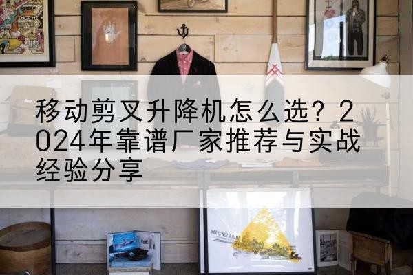 湘西升降平台厂家推荐-移动剪叉升降机怎么选？2024年靠谱厂家推荐与实战经验分享