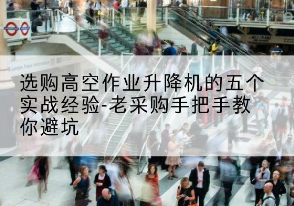 湘西高空作业升降机厂家-选购高空作业升降机的五个实战经验-老采购手把手教你避坑