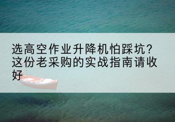 湘西高空作业升降机厂家推荐-选高空作业升降机怕踩坑？这份老采购的实战指南请收好