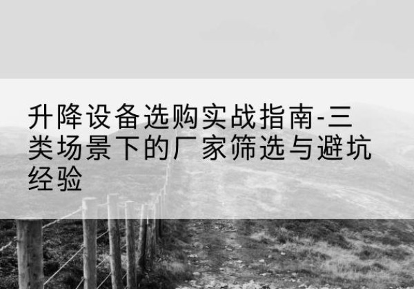 湘西移动式升降机厂家推荐-升降设备选购实战指南-三类场景下的厂家筛选与避坑经验