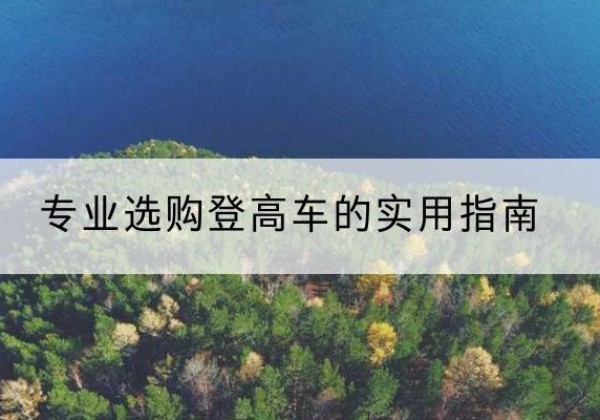 湘西电动登高车厂家推荐-专业选购登高车的实用指南