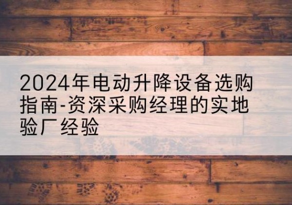 湘西电动剪叉升降平台厂家-2024年电动升降设备选购指南-资深采购经理的实地验厂经验
