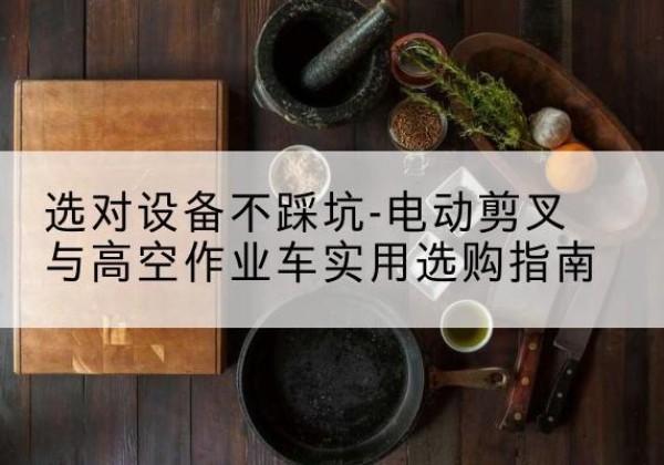 湘西电动剪叉升降平台怎么选-选对设备不踩坑-电动剪叉与高空作业车实用选购指南
