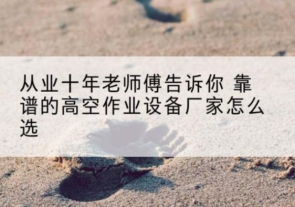 湘西高空作业升降机厂家推荐-从业十年老师傅告诉你 靠谱的高空作业设备厂家怎么选