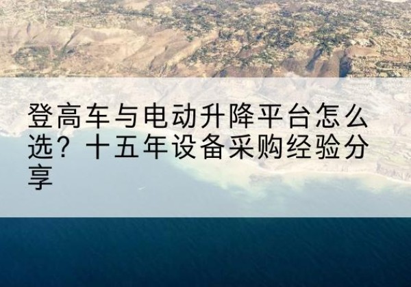 湘西登高车厂家厂家-登高车与电动升降平台怎么选？十五年设备采购经验分享