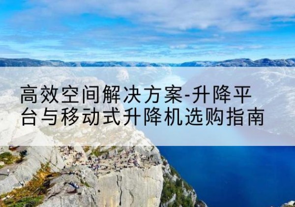 湘西升降平台厂家-*空间解决方案-升降平台与移动式升降机选购指南