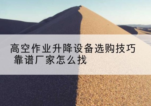 湘西电动升降平台厂家推荐-高空作业升降设备选购技巧 靠谱厂家怎么找