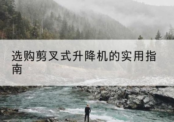 湘西剪叉式升降机怎么选-选购剪叉式升降机的实用指南