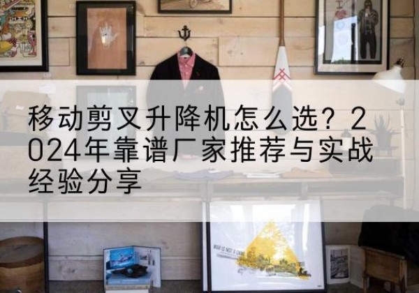 湘西升降平台厂家推荐-移动剪叉升降机怎么选？2024年靠谱厂家推荐与实战经验分享